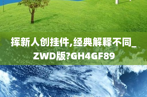 挥新人创挂件,经典解释不同_ZWD版?GH4GF89