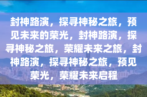 封神路演，探寻神秘之旅，预见未来的荣光，封神路演，探寻神秘之旅，荣耀未来之旅，封神路演，探寻神秘之旅，预见荣光，荣耀未来启程