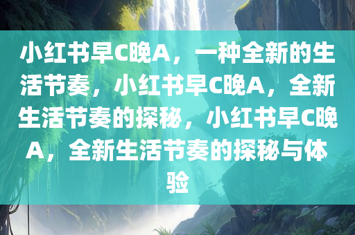 小红书早C晚A，一种全新的生活节奏，小红书早C晚A，全新生活节奏的探秘，小红书早C晚A，全新生活节奏的探秘与体验