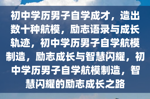 初中学历男子自学成才，造出数十种航模，励志语录与成长轨迹，初中学历男子自学航模制造，励志成长与智慧闪耀，初中学历男子自学航模制造，智慧闪耀的励志成长之路