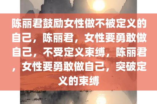 陈丽君鼓励女性做不被定义的自己，陈丽君，女性要勇敢做自己，不受定义束缚，陈丽君，女性要勇敢做自己，突破定义的束缚