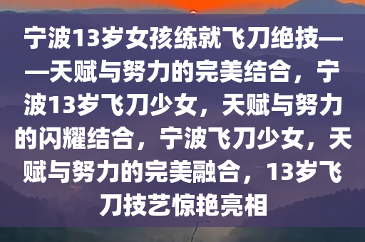 宁波13岁女孩练就飞刀绝技——天赋与努力的完美结合，宁波13岁飞刀少女，天赋与努力的闪耀结合，宁波飞刀少女，天赋与努力的完美融合，13岁飞刀技艺惊艳亮相