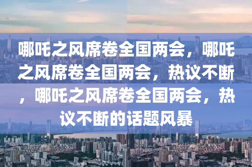 哪吒之风席卷全国两会，哪吒之风席卷全国两会，热议不断，哪吒之风席卷全国两会，热议不断的话题风暴