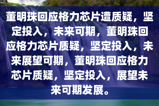 董明珠回应格力芯片遭质疑，坚定投入，未来可期，董明珠回应格力芯片质疑，坚定投入，未来展望可期，董明珠回应格力芯片质疑，坚定投入，展望未来可期发展。