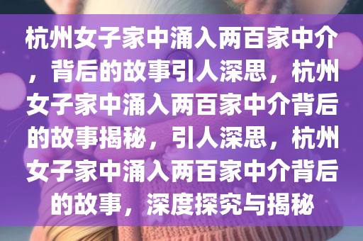 杭州女子家中涌入两百家中介，背后的故事引人深思，杭州女子家中涌入两百家中介背后的故事揭秘，引人深思，杭州女子家中涌入两百家中介背后的故事，深度探究与揭秘