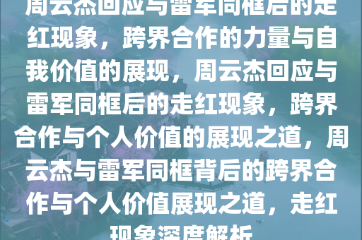 周云杰回应与雷军同框后的走红现象，跨界合作的力量与自我价值的展现，周云杰回应与雷军同框后的走红现象，跨界合作与个人价值的展现之道，周云杰与雷军同框背后的跨界合作与个人价值展现之道，走红现象深度解析