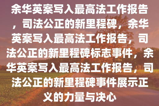 余华英案写入最高法工作报告，司法公正的新里程碑，余华英案写入最高法工作报告，司法公正的新里程碑标志事件，余华英案写入最高法工作报告，司法公正的新里程碑事件展示正义的力量与决心