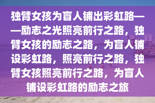 独臂女孩为盲人铺出彩虹路——励志之光照亮前行之路，独臂女孩的励志之路，为盲人铺设彩虹路，照亮前行之路，独臂女孩照亮前行之路，为盲人铺设彩虹路的励志之旅