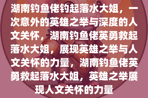 湖南钓鱼佬钓起落水大姐，一次意外的英雄之举与深度的人文关怀，湖南钓鱼佬英勇救起落水大姐，展现英雄之举与人文关怀的力量，湖南钓鱼佬英勇救起落水大姐，英雄之举展现人文关怀的力量