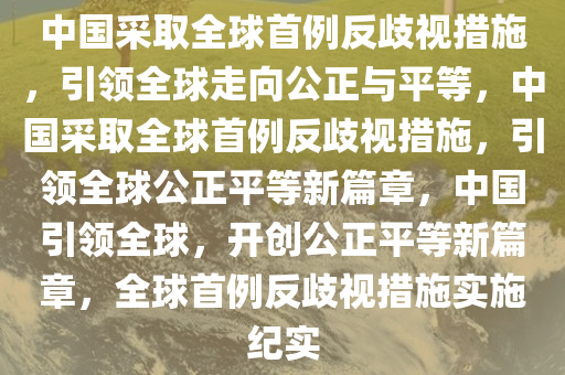 中国采取全球首例反歧视措施，引领全球走向公正与平等，中国采取全球首例反歧视措施，引领全球公正平等新篇章，中国引领全球，开创公正平等新篇章，全球首例反歧视措施实施纪实