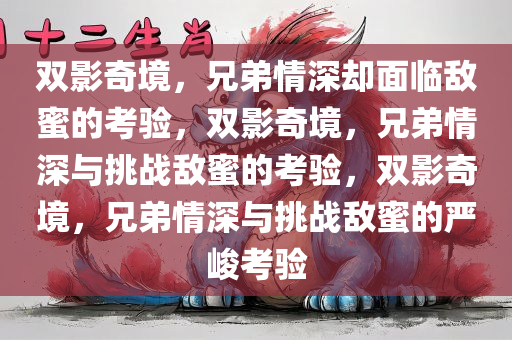 双影奇境，兄弟情深却面临敌蜜的考验，双影奇境，兄弟情深与挑战敌蜜的考验，双影奇境，兄弟情深与挑战敌蜜的严峻考验