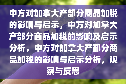 中方对加拿大产部分商品加税的影响与启示，中方对加拿大产部分商品加税的影响及启示分析，中方对加拿大产部分商品加税的影响与启示分析，观察与反思