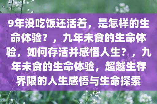 9年没吃饭还活着，是怎样的生命体验？，九年未食的生命体验，如何存活并感悟人生？，九年未食的生命体验，超越生存界限的人生感悟与生命探索