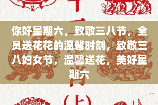 你好星期六，致敬三八节，全员送花花的温馨时刻，致敬三八妇女节，温馨送花，美好星期六