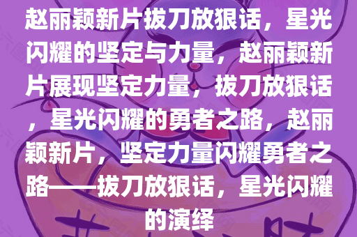赵丽颖新片拔刀放狠话，星光闪耀的坚定与力量，赵丽颖新片展现坚定力量，拔刀放狠话，星光闪耀的勇者之路，赵丽颖新片，坚定力量闪耀勇者之路——拔刀放狠话，星光闪耀的演绎