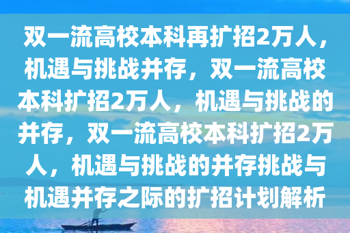 双一流高校本科再扩招2万人，机遇与挑战并存，双一流高校本科扩招2万人，机遇与挑战的并存，双一流高校本科扩招2万人，机遇与挑战的并存挑战与机遇并存之际的扩招计划解析