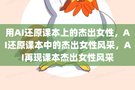 用AI还原课本上的杰出女性，AI还原课本中的杰出女性风采，AI再现课本杰出女性风采