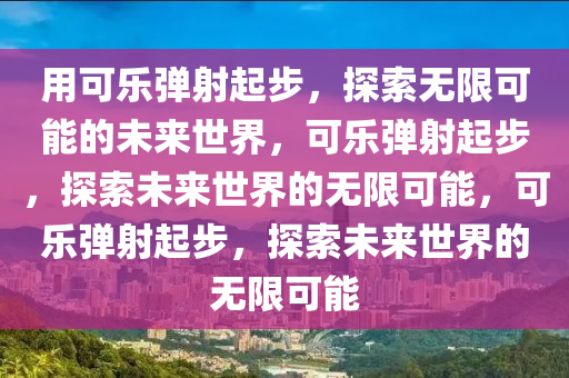 用可乐弹射起步，探索无限可能的未来世界，可乐弹射起步，探索未来世界的无限可能，可乐弹射起步，探索未来世界的无限可能