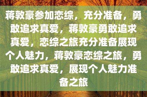 蒋敦豪参加恋综，充分准备，勇敢追求真爱，蒋敦豪勇敢追求真爱，恋综之旅充分准备展现个人魅力，蒋敦豪恋综之旅，勇敢追求真爱，展现个人魅力准备之旅