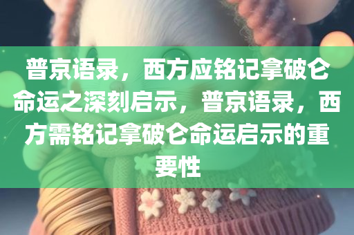 普京语录，西方应铭记拿破仑命运之深刻启示，普京语录，西方需铭记拿破仑命运启示的重要性