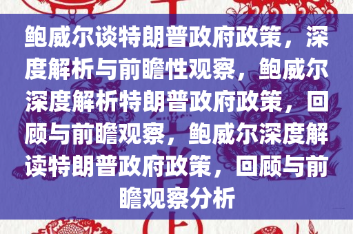 鲍威尔谈特朗普政府政策，深度解析与前瞻性观察，鲍威尔深度解析特朗普政府政策，回顾与前瞻观察，鲍威尔深度解读特朗普政府政策，回顾与前瞻观察分析