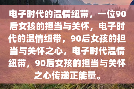 电子时代的温情纽带，一位90后女孩的担当与关怀，电子时代的温情纽带，90后女孩的担当与关怀之心，电子时代温情纽带，90后女孩的担当与关怀之心传递正能量。