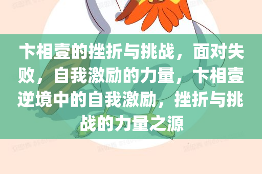 卞相壹的挫折与挑战，面对失败，自我激励的力量，卞相壹逆境中的自我激励，挫折与挑战的力量之源