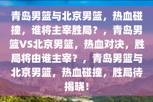 青岛男篮与北京男篮，热血碰撞，谁将主宰胜局？，青岛男篮VS北京男篮，热血对决，胜局将由谁主宰？，青岛男篮与北京男篮，热血碰撞，胜局待揭晓！