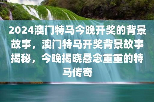 2024澳门特马今晚开奖的背景故事，澳门特马开奖背景故事揭秘，今晚揭晓悬念重重的特马传奇