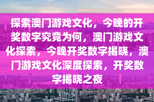 探索澳门游戏文化，今晚的开奖数字究竟为何，澳门游戏文化探索，今晚开奖数字揭晓，澳门游戏文化深度探索，开奖数字揭晓之夜