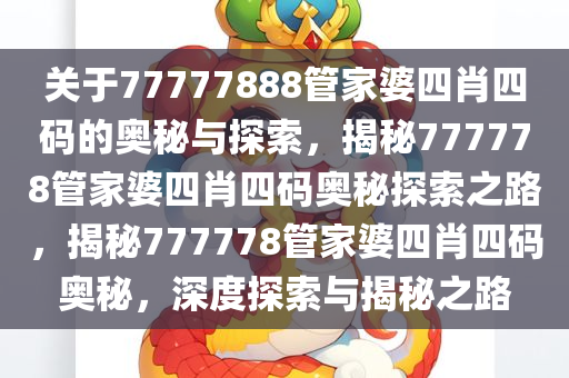 关于77777888管家婆四肖四码的奥秘与探索，揭秘777778管家婆四肖四码奥秘探索之路，揭秘777778管家婆四肖四码奥秘，深度探索与揭秘之路