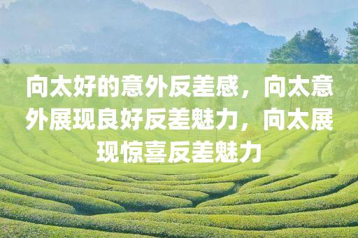 向太好的意外反差感，向太意外展现良好反差魅力，向太展现惊喜反差魅力