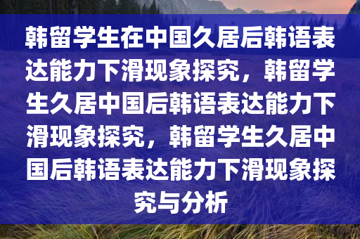 韩留学生在中国久居后韩语表达能力下滑现象探究，韩留学生久居中国后韩语表达能力下滑现象探究，韩留学生久居中国后韩语表达能力下滑现象探究与分析