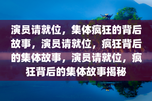 演员请就位，集体疯狂的背后故事，演员请就位，疯狂背后的集体故事，演员请就位，疯狂背后的集体故事揭秘