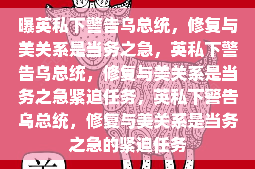 曝英私下警告乌总统，修复与美关系是当务之急，英私下警告乌总统，修复与美关系是当务之急紧迫任务，英私下警告乌总统，修复与美关系是当务之急的紧迫任务