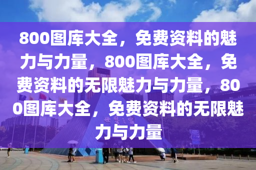 800图库大全，免费资料的魅力与力量，800图库大全，免费资料的无限魅力与力量，800图库大全，免费资料的无限魅力与力量