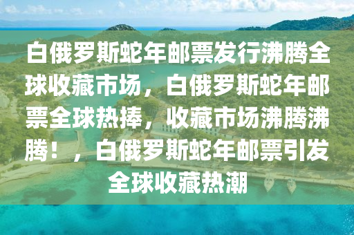白俄罗斯蛇年邮票发行沸腾全球收藏市场，白俄罗斯蛇年邮票全球热捧，收藏市场沸腾沸腾！，白俄罗斯蛇年邮票引发全球收藏热潮