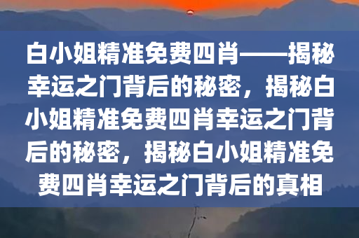 白小姐精准免费四肖——揭秘幸运之门背后的秘密，揭秘白小姐精准免费四肖幸运之门背后的秘密，揭秘白小姐精准免费四肖幸运之门背后的真相
