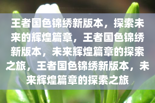 王者国色锦绣新版本，探索未来的辉煌篇章，王者国色锦绣新版本，未来辉煌篇章的探索之旅，王者国色锦绣新版本，未来辉煌篇章的探索之旅