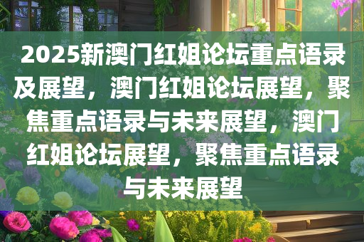 2025新澳门红姐论坛重点语录及展望，澳门红姐论坛展望，聚焦重点语录与未来展望，澳门红姐论坛展望，聚焦重点语录与未来展望