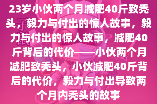 23岁小伙两个月减肥40斤致秃头，毅力与付出的惊人故事，毅力与付出的惊人故事，减肥40斤背后的代价——小伙两个月减肥致秃头，小伙减肥40斤背后的代价，毅力与付出导致两个月内秃头的故事