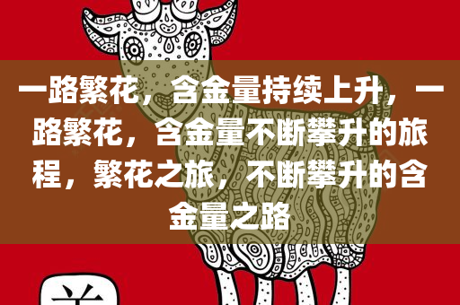 一路繁花，含金量持续上升，一路繁花，含金量不断攀升的旅程，繁花之旅，不断攀升的含金量之路