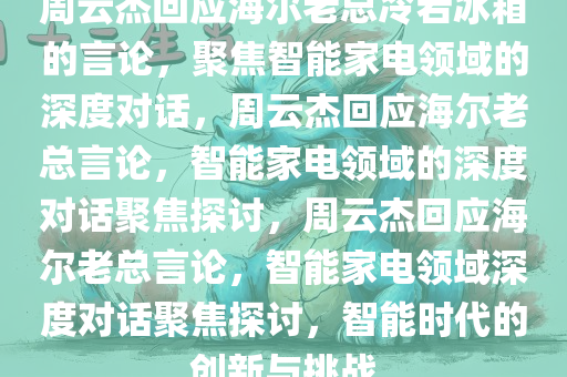 周云杰回应海尔老总冷若冰箱的言论，聚焦智能家电领域的深度对话，周云杰回应海尔老总言论，智能家电领域的深度对话聚焦探讨，周云杰回应海尔老总言论，智能家电领域深度对话聚焦探讨，智能时代的创新与挑战