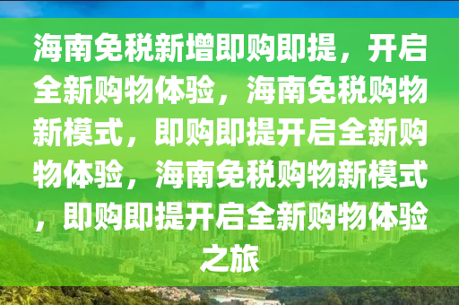 海南免税新增即购即提，开启全新购物体验，海南免税购物新模式，即购即提开启全新购物体验，海南免税购物新模式，即购即提开启全新购物体验之旅
