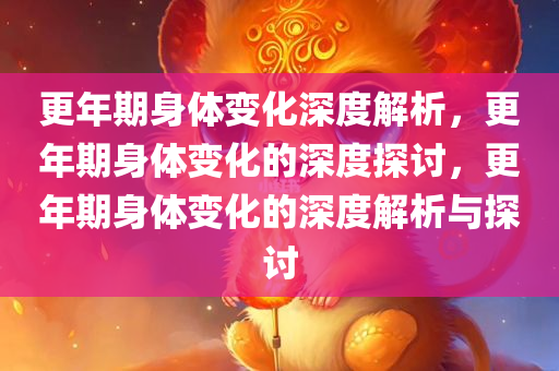 更年期身体变化深度解析，更年期身体变化的深度探讨，更年期身体变化的深度解析与探讨
