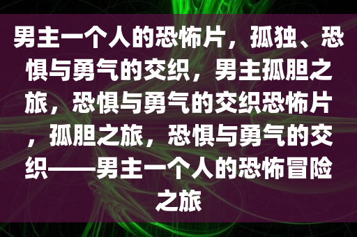 男主一个人的恐怖片，孤独、恐惧与勇气的交织，男主孤胆之旅，恐惧与勇气的交织恐怖片，孤胆之旅，恐惧与勇气的交织——男主一个人的恐怖冒险之旅