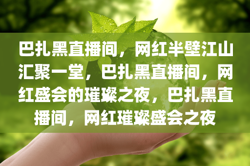 巴扎黑直播间，网红半壁江山汇聚一堂，巴扎黑直播间，网红盛会的璀璨之夜，巴扎黑直播间，网红璀璨盛会之夜