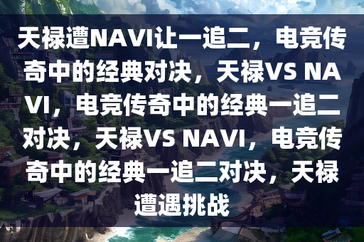 天禄遭NAVI让一追二，电竞传奇中的经典对决，天禄VS NAVI，电竞传奇中的经典一追二对决，天禄VS NAVI，电竞传奇中的经典一追二对决，天禄遭遇挑战