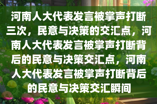 河南人大代表发言被掌声打断三次，民意与决策的交汇点，河南人大代表发言被掌声打断背后的民意与决策交汇点，河南人大代表发言被掌声打断背后的民意与决策交汇瞬间