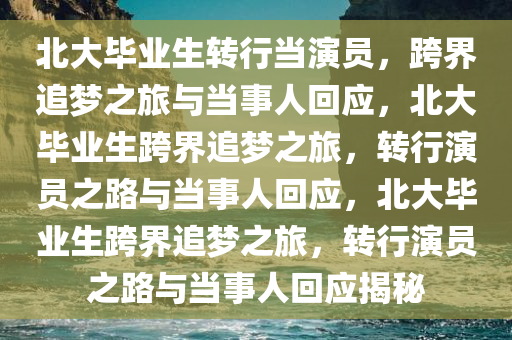 北大毕业生转行当演员，跨界追梦之旅与当事人回应，北大毕业生跨界追梦之旅，转行演员之路与当事人回应，北大毕业生跨界追梦之旅，转行演员之路与当事人回应揭秘
